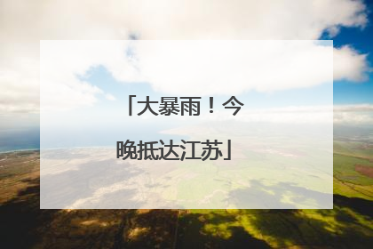 大暴雨！今晚抵达江苏